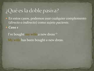  En estos casos, podemos usar cualquier complemento

(directo o indirecto) como sujeto paciente.
 Caso 1
I've bought my wife a new dress º
My wife has been bought a new dress.

 