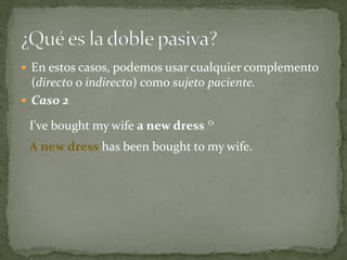  En estos casos, podemos usar cualquier complemento

(directo o indirecto) como sujeto paciente.
 Caso 2
I've bought my wife a new dress º
A new dress has been bought to my wife.

 