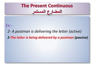 Ex:-
2- A postman is delivering the letter (active)
2-The letter is being delivered by a postman (passive)
 