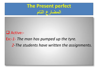 The Present perfect
‫التام‬ ‫المضارع‬
 Active:-
Ex:-1- The man has pumped up the tyre.
2-The students have written the assignments.
 