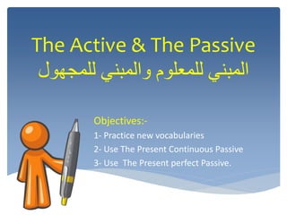 The Active & The Passive
‫للمجهول‬ ‫والمبني‬ ‫للمعلوم‬ ‫المبني‬
Objectives:-
1- Practice new vocabularies
2- Use The Present Continuous Passive
3- Use The Present perfect Passive.
3-
 