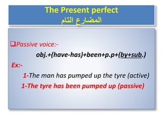 The Present perfect
‫التام‬ ‫المضارع‬
Passive voice:-
obj.+(have-has)+been+p.p+(by+sub.)
Ex:-
1-The man has pumped up the tyre (active)
1-The tyre has been pumped up (passive)
 