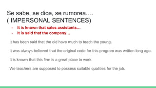 Se sabe, se dice, se rumorea….
( IMPERSONAL SENTENCES)
- It is known that sales assistants…
- It is said that the company…...
