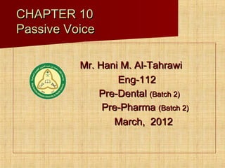 CHAPTER 10CHAPTER 10
Passive VoicePassive Voice
Mr. Hani M. Al-TahrawiMr. Hani M. Al-Tahrawi
Eng-112Eng-112
Pre-DentalPre-Dental (Batch 2)(Batch 2)
Pre-PharmaPre-Pharma (Batch 2)(Batch 2)
March, 2012March, 2012
 