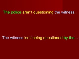 The police aren’t questioning the witness.

The witness isn’t being questioned by the …

 