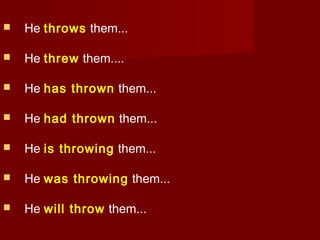 

He throws them...



He threw them....



He has thrown them...



He had thrown them...



He is throwing them...



He was throwing them...



He will throw them...

 