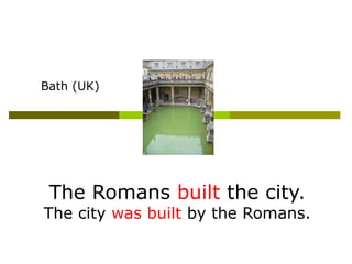Bath (UK)




 The Romans built the city.
The city was built by the Romans.
 