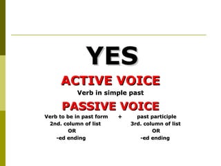 YES
     ACTIVE VOICE
           Verb in simple past

      PASSIVE VOICE
Verb to be in past form   +     past participle
 2nd. column of list          3rd. column of list
        OR                            OR
    -ed ending                   -ed ending
 