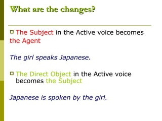 What are the changes?

 The Subject in the Active voice becomes
the Agent

The girl speaks Japanese.

   The Direct Object in the Active voice
    becomes the Subject

Japanese is spoken by the girl.
 
