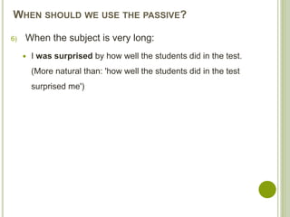 WHEN SHOULD WE USE THE PASSIVE?
6) When the subject is very long:
 I was surprised by how well the students did in the test.
(More natural than: 'how well the students did in the test
surprised me')
 