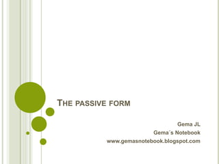 THE PASSIVE FORM
Gema JL
Gema´s Notebook
www.gemasnotebook.blogspot.com
 