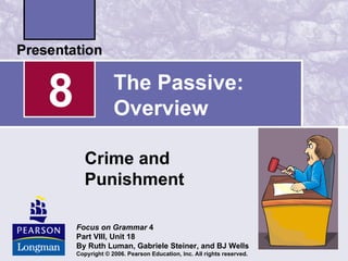 8                The Passive:
                 Overview

       Crime and
       Punishment

    Focus on Grammar 4
    Part VIII, Unit 18
    By Ruth Luman, Gabriele Steiner, and BJ Wells
    Copyright © 2006. Pearson Education, Inc. All rights reserved.
 