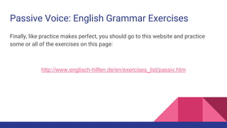 Passive Voice: English Grammar Exercises
Finally, like practice makes perfect, you should go to this website and practice
some or all of the exercises on this page:
http://www.englisch-hilfen.de/en/exercises_list/passiv.htm
 