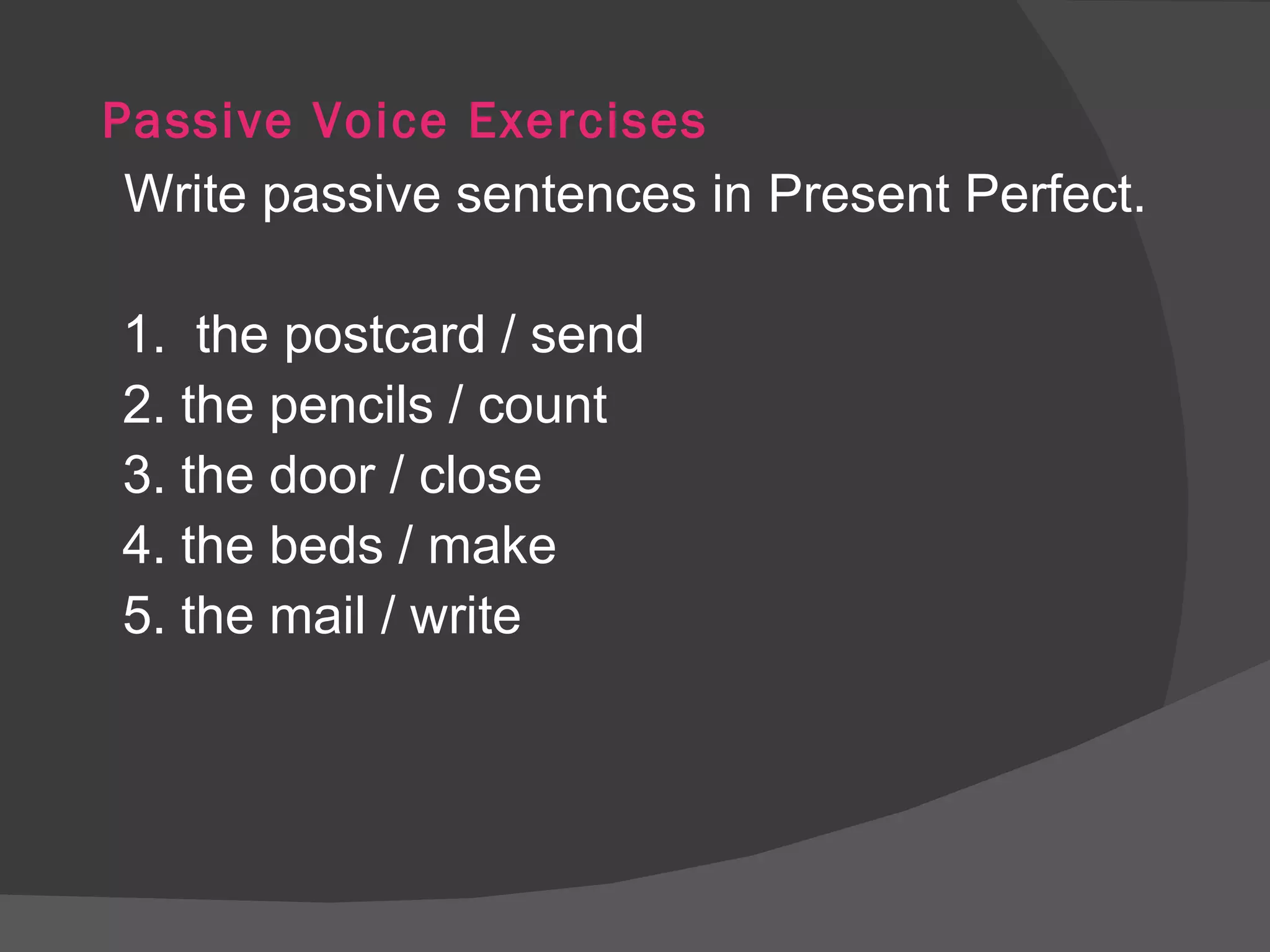 Passive Voice Exercises Write passive sentences in Present Perfect. 1.  the postcard / send 2. the pencils / count 3. the door / close 4. the beds / make 5. the mail / write 