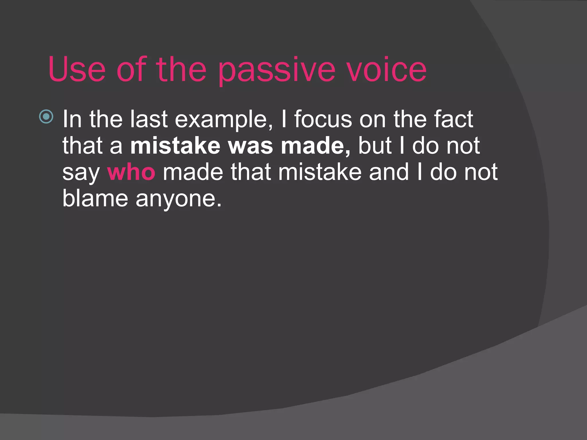 Use of the passive voice In the last example, I focus on the fact that a  mistake was made,  but I do not say  who   made that mistake and I do not blame anyone. 