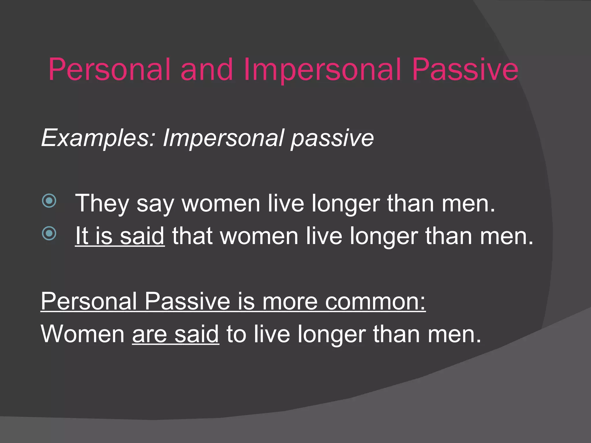 Personal and Impersonal Passive Examples: Impersonal passive They say women live longer than men. It is said  that women live longer than men. Personal Passive is more common: Women  are said  to live longer than men. 