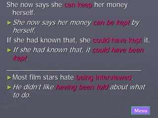 She now says she can keep her money
  herself.
► She now says her money can be kept by
  herself.
If she had known that, she could have kept it.
► Ifshe had known that, it could have been
  kept.
___________________________________
► Most   film stars hate being interviewed.
► He  didn’t like having been told about what
  to do.
                                              Menu
 