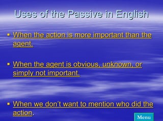 Uses of the Passive in English

When the action is more important than the
agent.

When the agent is obvious, unknown, or
simply not important.



When we don’t want to mention who did the
action.
                                    Menu
 
