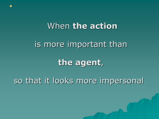 When the action

     is more important than

           the agent,

so that it looks more impersonal.
 