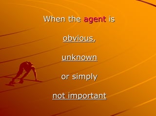 When the agent is

    obvious,

    unknown

    or simply

  not important
 