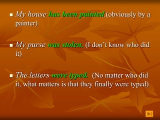 My house has been painted.(obviously by a
painter)


My purse was stolen. (I don’t know who did
it)


The letters were typed. (No matter who did
it, what matters is that they finally were typed)
 