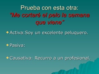 Prueba con esta otra:
 “Me cortaré el pelo la semana
          que viene”
 Activa:Soy   un excelente peluquero.

 Pasiva:



 Causativa:   Recurro a un profesional.
 