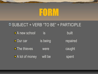 FORM
 SUBJECT + VERB “TO BE” + PARTICIPLE
A new school is built
Our car is being repaired
The thieves were caught
A lot of money will be spent
 
