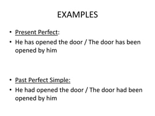 EXAMPLES 
• Present Perfect: 
• He has opened the door / The door has been 
opened by him 
• Past Perfect Simple: 
• He ha...