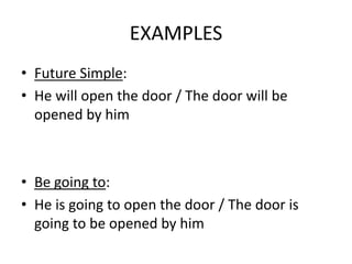 EXAMPLES 
• Future Simple: 
• He will open the door / The door will be 
opened by him 
• Be going to: 
• He is going to op...