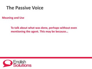 The Passive Voice
Meaning and Use
To talk about what was done, perhaps without even
mentioning the agent. This may be because…
 