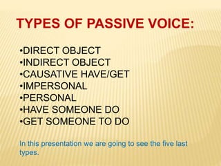 TYPES OF PASSIVE VOICE:
•DIRECT OBJECT
•INDIRECT OBJECT
•CAUSATIVE HAVE/GET
•IMPERSONAL
•PERSONAL
•HAVE SOMEONE DO
•GET SO...