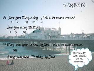 BE + PARTICIPLE                          1 OBJECT
A   The postman brings the letters
         S        V         O

P   The letters are brought by the postman
        S          V            agent




A   They are building a new house
              S      V           O

P   A new house is being built ( by them)
                   S             V
 