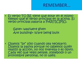 2 OBJECTS
A Jane gave Mary a ring      (   This is the most common)
        S   V    IO   DO

  Jane gave a ring TO Mary
    S       V   DO     IO



P Mary was given a ring by Jane (this is the most common)
       OR
                                                   Don’t use BY
  A ring was given TO Mary by Jane                 with: people,
                                                      we, he,
                                                        someone…
 
