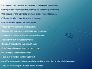 REMEMBER…

• El verbo TO BE tiene que estar en el mismo
  tiempo que el verbo principal en la activa. El
  verbo principal pasaría a PARTICIPIO.

     Gave= was/were given
     Are building= is/are being built


• Usamos “by” sólo cuando sea necesario.
  Usamos la pasiva porque no sabemos quién
  realizó la acción, no nos interesa o es obvio.
  Cada vez que veáis people, somebody o un
  pronombre personal, no lo uséis.
 
