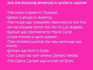 •You should open the wine about three hours before you drink it.

•The organizers will exhibit the paintings till the end of the month.

•The closure of the workshop will make a lot of men redundant.

•Children couldn´t have done all this damage.

•The authorities have closed the casino.

•People all over the world speak English.

•Someone left this purse in the classroom yesterday.

•They have to answer the questions on this sheet

•Has anybody put the cases upstairs?

•Somebody should take this rubbish away

•The Queen will open the old people´s home.

•You must pay the bill immediately

•Have they looked at the contract yet?

•many European countries are planting trees faster than they are cutting them down

•They are discussing the matter at the moment
 