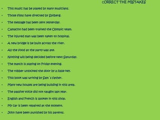 Are the following sentences in active or passive?

•The plane crashed in Thailand.
•Wheat is grown in America.
•The house was completely destroyed by the fire.
•An earthquake shook the city of Los Angeles.
•Radium was discovered by Marie Curie.
•I have knitted a warm sweater.
•They finished building the new motorway last
month.
•Satnam was born in India.
•Carl Lewis has won several Olympic medals.
•The Opera Carmen was written by Bizet.
 