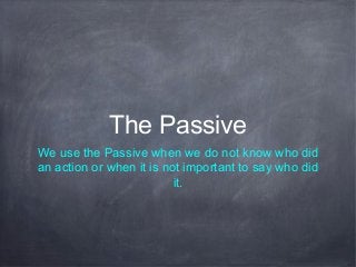 The Passive
We use the Passive when we do not know who did
an action or when it is not important to say who did
it.
 