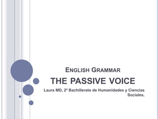 ENGLISH GRAMMAR
THE PASSIVE VOICE
Laura MD, 2º Bachillerato de Humanidades y Ciencias
Sociales.
 