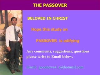 THE PASSOVER BELOVED IN CHRIST Hope this study on  PASSOVER  is edifying Any comments, suggestions, questions please write to Email below. Email:  [email_address] 