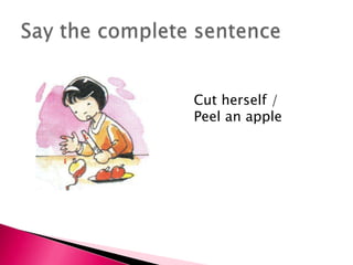 Cut herself /
Peel an apple
 