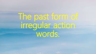 The past form of
irregular action
words.
 