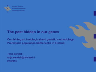 The past hidden in our genes
Combining archaeological and genetic methodology:
Prehistoric population bottlenecks in Finland
Tarja Sundell
tarja.sundell@helsinki.fi
2.9.2015
 