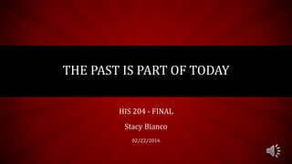 HIS 204 - FINAL
Stacy Bianco
02/22/2016
THE PAST IS PART OF TODAY
 