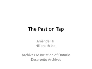 The Past on Tap
Amanda Hill
Hillbraith Ltd.
Archives Association of Ontario
Deseronto Archives
 