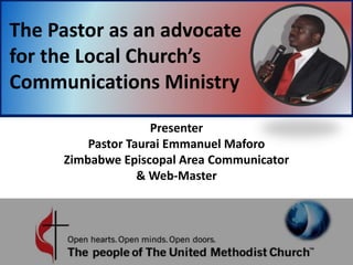 The Pastor as an advocate
for the Local Church’s
Communications Ministry
Presenter
Pastor Taurai Emmanuel Maforo
Zimbabwe Episcopal Area Communicator
& Web-Master
 
