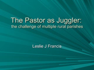 The Pastor as Juggler:  the challenge of multiple rural parishes Leslie J Francis 