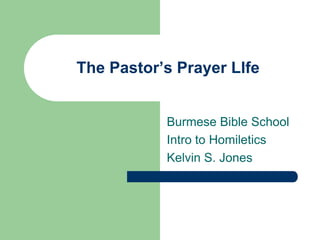 The Pastor’s Prayer LIfe Burmese Bible School Intro to Homiletics Kelvin S. Jones 