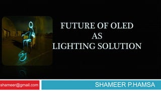 FUTURE OF OLED
AS
LIGHTING SOLUTION
SHAMEER P.HAMSAhshameer@gmail.com
 