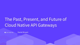 The Past, Present, and Future of
Cloud Native API Gateways
Daniel Bryant
 