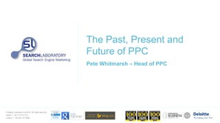 © Search Laboratory Ltd 2014. All rights reserved.
Leeds T: +44 113 212 1211
London T: +44 207 147 9980
The Past, Present and
Future of PPC
Pete Whitmarsh – Head of PPC
 